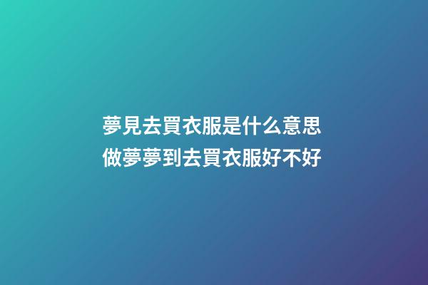 夢見去買衣服是什么意思 做夢夢到去買衣服好不好